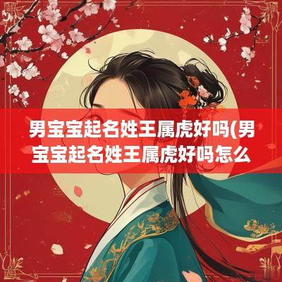 男宝宝起名姓王属虎好吗(男宝宝起名姓王属虎好吗怎么取)