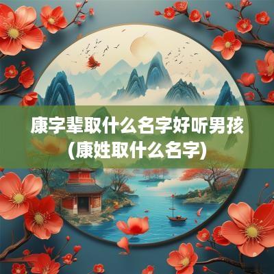 康字辈取什么名字好听男孩(康姓取什么名字)