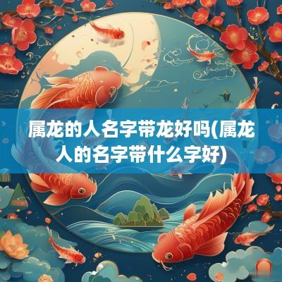 属龙的人名字带龙好吗(属龙人的名字带什么字好)