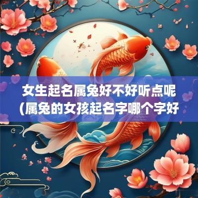 女生起名属兔好不好听点呢(属兔的女孩起名字哪个字好)