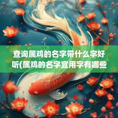查询属鸡的名字带什么字好听(属鸡的名字宜用字有哪些)