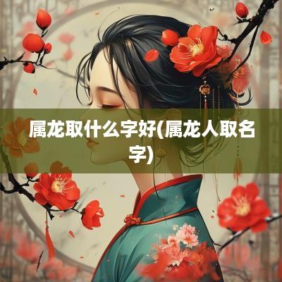 属龙取什么字好(属龙人取名字)