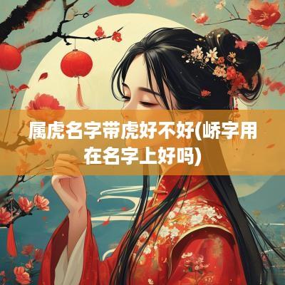 属虎名字带虎好不好(峤字用在名字上好吗)