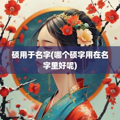 硕用于名字(哪个硕字用在名字里好呢)