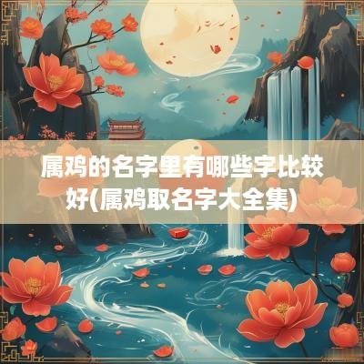 属鸡的名字里有哪些字比较好(属鸡取名字大全集)