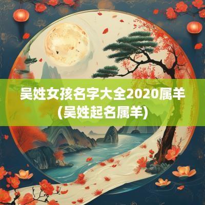 吴姓女孩名字大全2025属羊(吴姓起名属羊)