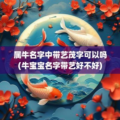 属牛名字中带艺茂字可以吗(牛宝宝名字带艺好不好)