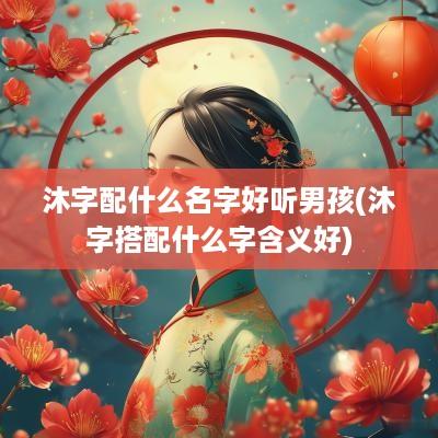 沐字配什么名字好听男孩(沐字搭配什么字含义好)