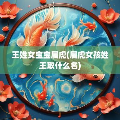 王姓女宝宝属虎(属虎女孩姓王取什么名)