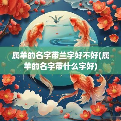 属羊的名字带兰字好不好(属羊的名字带什么字好)