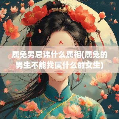 属兔男忌讳什么属相(属兔的男生不能找属什么的女生)