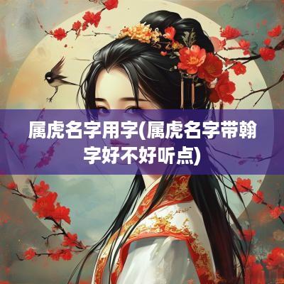 属虎名字用字(属虎名字带翰字好不好听点) 属虎名字用字(属虎名字带翰字好不好听点)