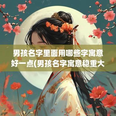 男孩名字里面用哪些字寓意好一点(男孩名字寓意稳重大气的字)