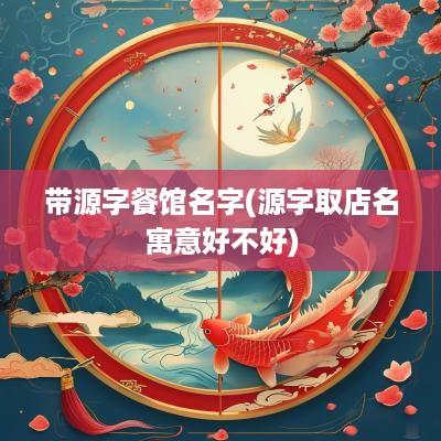 带源字餐馆名字(源字取店名寓意好不好)