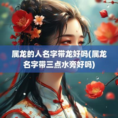 属龙的人名字带龙好吗(属龙名字带三点水旁好吗)