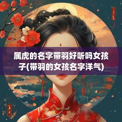 属虎的名字带羽好听吗女孩子(带羽的女孩名字洋气)