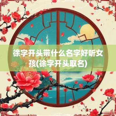 徐字开头带什么名字好听女孩(徐字开头取名)