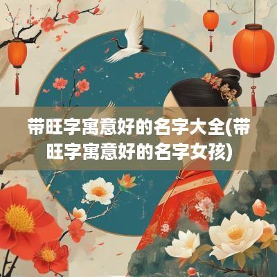 带旺字寓意好的名字大全(带旺字寓意好的名字女孩)