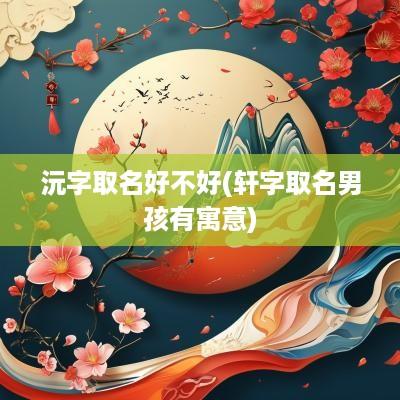 沅字取名好不好(轩字取名男孩有寓意)