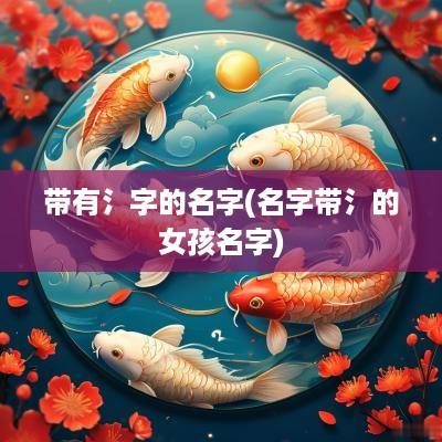 带有氵字的名字(名字带氵的女孩名字)