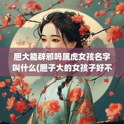 胆大能辟邪吗属虎女孩名字叫什么(胆子大的女孩子好不好)