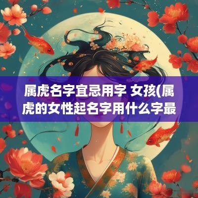 属虎名字宜忌用字 女孩(属虎的女性起名字用什么字最好)