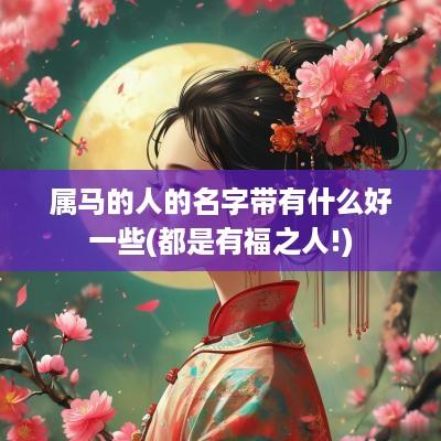 属马的人的名字带有什么好一些(都是有福之人!)