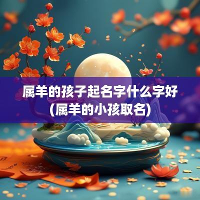 属羊的孩子起名字什么字好(属羊的小孩取名)