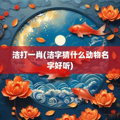 洁打一肖(洁字猜什么动物名字好听)