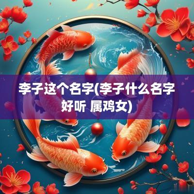 李子这个名字(李子什么名字好听 属鸡女)