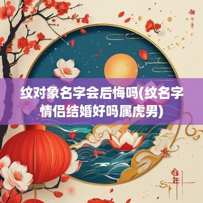 纹对象名字会后悔吗(纹名字情侣结婚好吗属虎男)