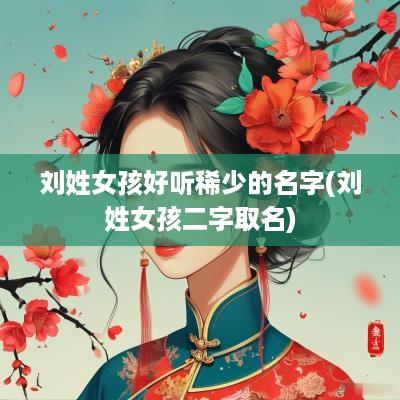 刘姓女孩好听稀少的名字(刘姓女孩二字取名)