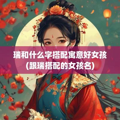 瑞和什么字搭配寓意好女孩(跟瑞搭配的女孩名)