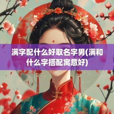 满字配什么好取名字男(满和什么字搭配寓意好)