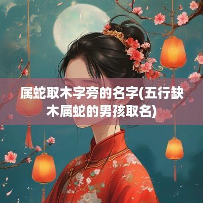 属蛇取木字旁的名字(五行缺木属蛇的男孩取名)
