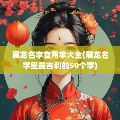 属龙名字宜用字大全(属龙名字里最吉利的50个字)