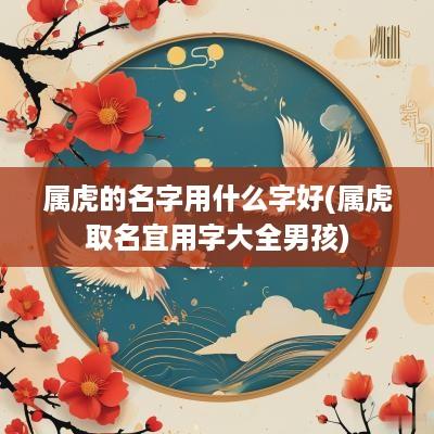 属虎的名字用什么字好(属虎取名宜用字大全男孩)