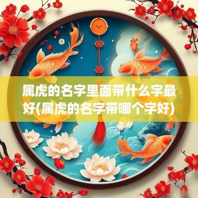 属虎的名字里面带什么字最好(属虎的名字带哪个字好)