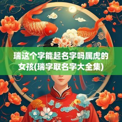 瑞这个字能起名字吗属虎的女孩(瑞字取名字大全集)