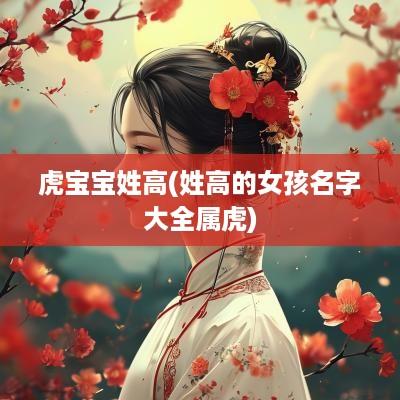 虎宝宝姓高(姓高的女孩名字大全属虎)