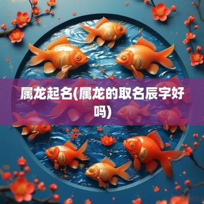 属龙起名(属龙的取名辰字好吗)