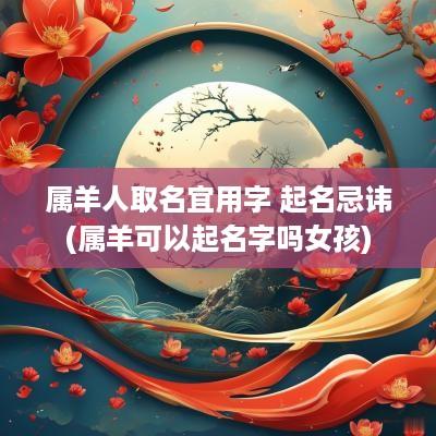 属羊人取名宜用字 起名忌讳(属羊可以起名字吗女孩)