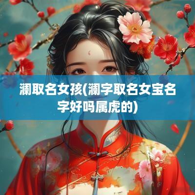 澜取名女孩(澜字取名女宝名字好吗属虎的)