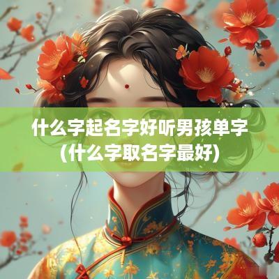 什么字起名字好听男孩单字(什么字取名字最好)