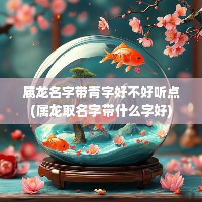 属龙名字带青字好不好听点(属龙取名字带什么字好)
