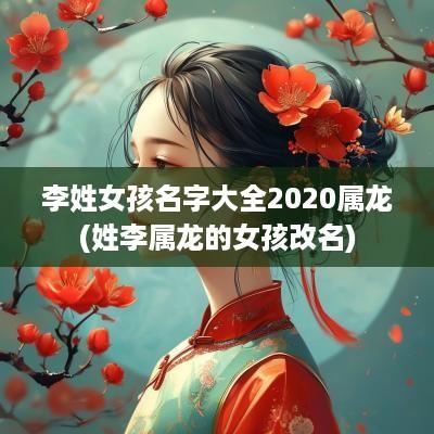 李姓女孩名字大全2025属龙(姓李属龙的女孩改名)