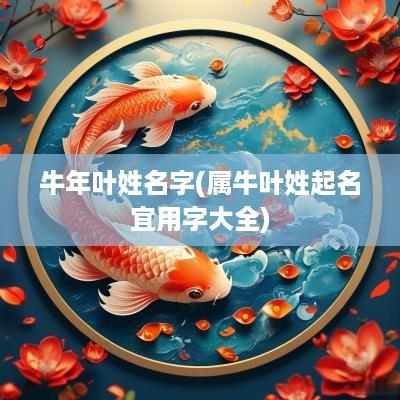 蛇年叶姓名字(属牛叶姓起名宜用字大全)
