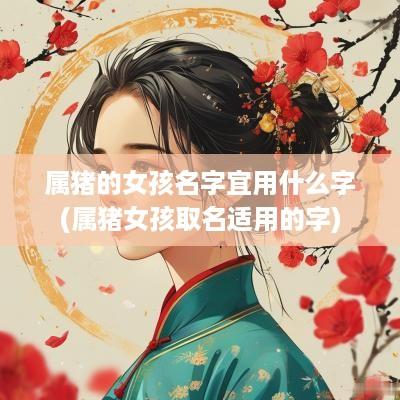 属猪的女孩名字宜用什么字(属猪女孩取名适用的字)