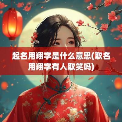 起名用翔字是什么意思(取名用翔字有人取笑吗)
