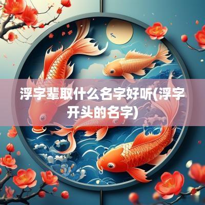 浮字辈取什么名字好听(浮字开头的名字)